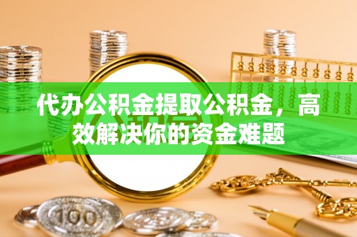 新郑代办公积金提取公积金，高效解决你的资金难题