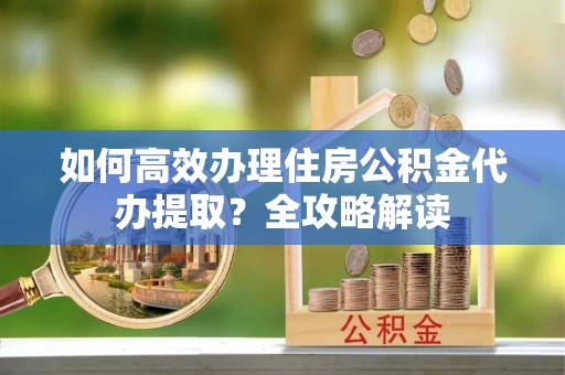 新郑如何高效办理住房公积金代办提取？全攻略解读
