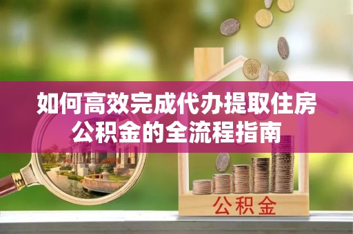 新郑如何高效完成代办提取住房公积金的全流程指南