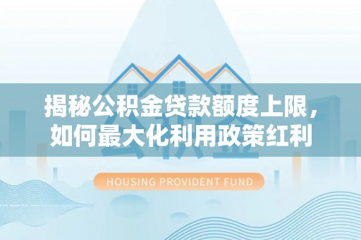 新郑揭秘公积金贷款额度上限，如何最大化利用政策红利