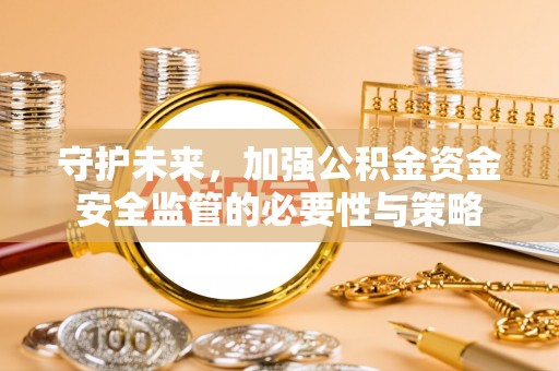 新郑守护未来，加强公积金资金安全监管的必要性与策略