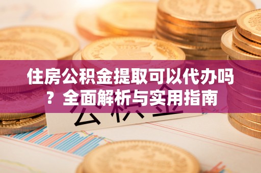新郑住房公积金提取可以代办吗？全面解析与实用指南