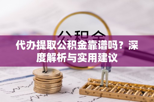新郑代办提取公积金靠谱吗？深度解析与实用建议