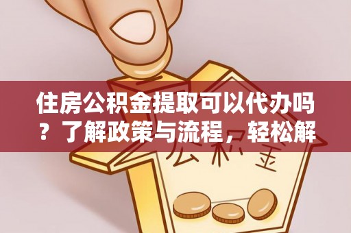 新郑住房公积金提取可以代办吗？了解政策与流程，轻松解决疑惑
