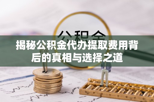 新郑揭秘公积金代办提取费用背后的真相与选择之道