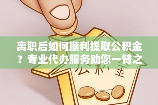 新郑离职后如何顺利提取公积金？专业代办服务助您一臂之力