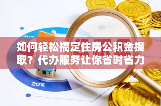 新郑如何轻松搞定住房公积金提取？代办服务让你省时省力