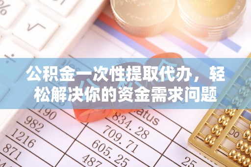 新郑公积金一次性提取代办，轻松解决你的资金需求问题
