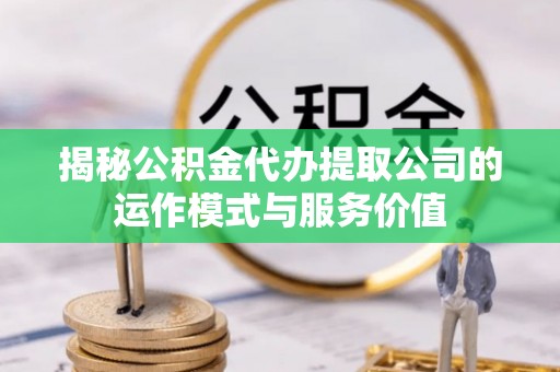 新郑揭秘公积金代办提取公司的运作模式与服务价值