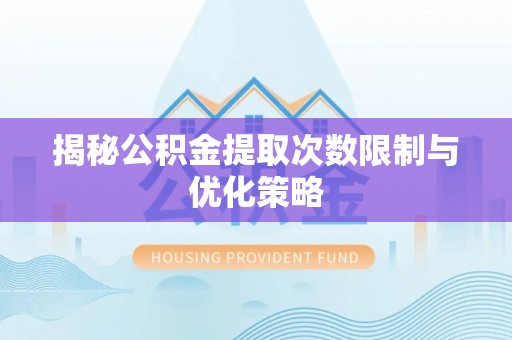 新郑揭秘公积金提取次数限制与优化策略