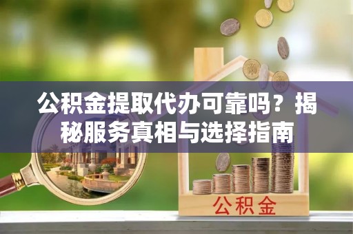 新郑公积金提取代办可靠吗？揭秘服务真相与选择指南