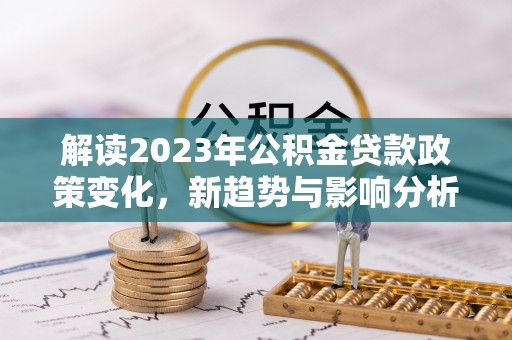新郑解读2023年公积金贷款政策变化，新趋势与影响分析