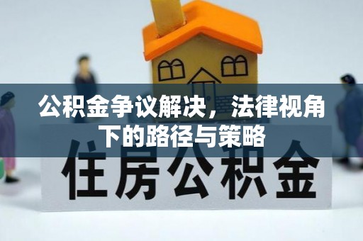 新郑公积金争议解决，法律视角下的路径与策略