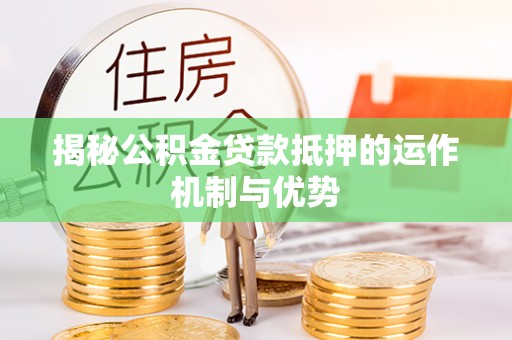 新郑揭秘公积金贷款抵押的运作机制与优势
