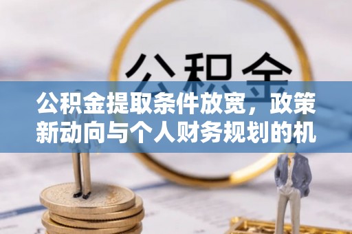 新郑公积金提取条件放宽，政策新动向与个人财务规划的机遇
