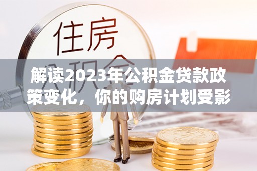新郑解读2023年公积金贷款政策变化，你的购房计划受影响了吗？