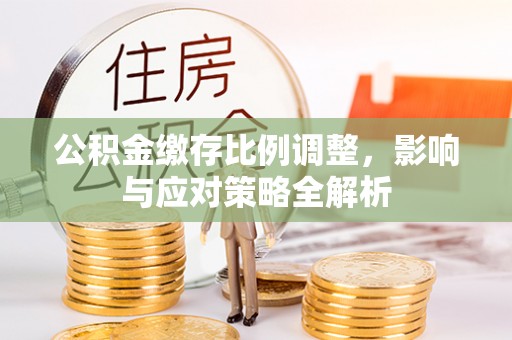 新郑公积金缴存比例调整，影响与应对策略全解析