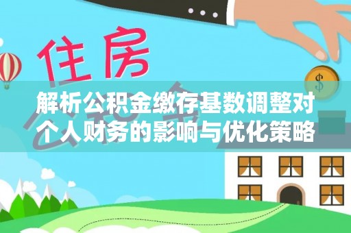 新郑解析公积金缴存基数调整对个人财务的影响与优化策略