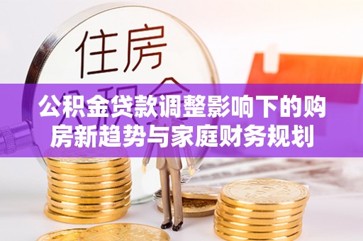 新郑公积金贷款调整影响下的购房新趋势与家庭财务规划