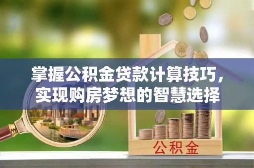 新郑掌握公积金贷款计算技巧，实现购房梦想的智慧选择