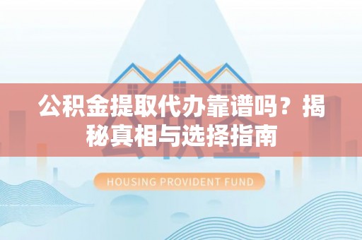 新郑公积金提取代办靠谱吗？揭秘真相与选择指南