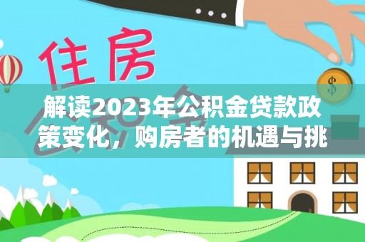 新郑解读2023年公积金贷款政策变化，购房者的机遇与挑战