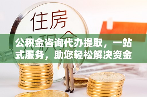 新郑公积金咨询代办提取，一站式服务，助您轻松解决资金难题