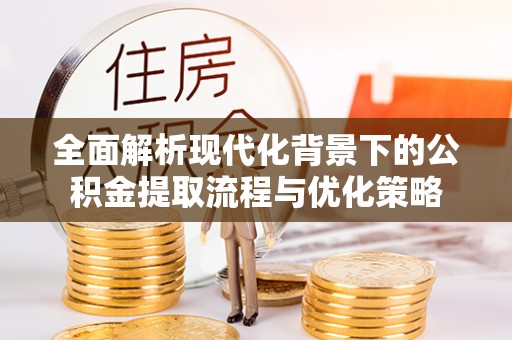 新郑全面解析现代化背景下的公积金提取流程与优化策略