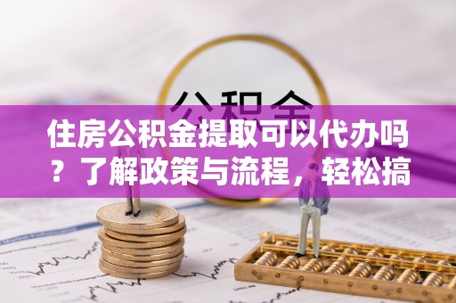 新郑住房公积金提取可以代办吗？了解政策与流程，轻松搞定公积金提取
