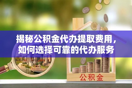 新郑揭秘公积金代办提取费用，如何选择可靠的代办服务