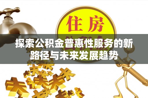 新郑探索公积金普惠性服务的新路径与未来发展趋势