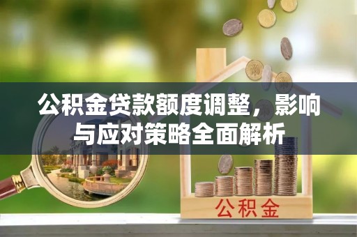 新郑公积金贷款额度调整，影响与应对策略全面解析