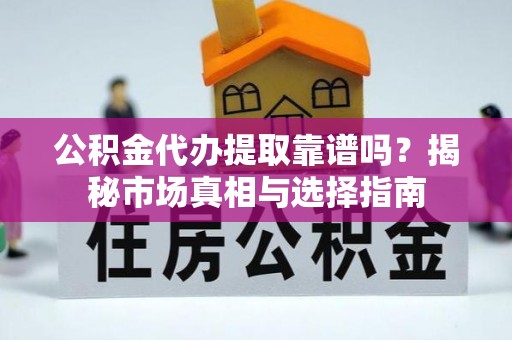 新郑公积金代办提取靠谱吗？揭秘市场真相与选择指南