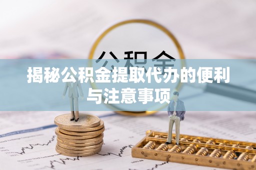 新郑揭秘公积金提取代办的便利与注意事项