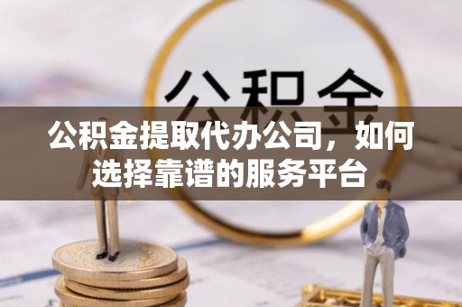 新郑公积金提取代办公司，如何选择靠谱的服务平台