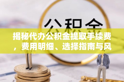 新郑揭秘代办公积金提取手续费，费用明细、选择指南与风险防范