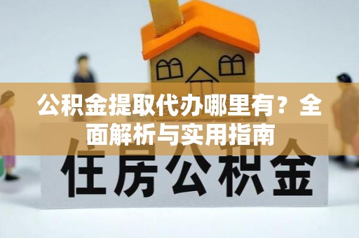 新郑公积金提取代办哪里有？全面解析与实用指南