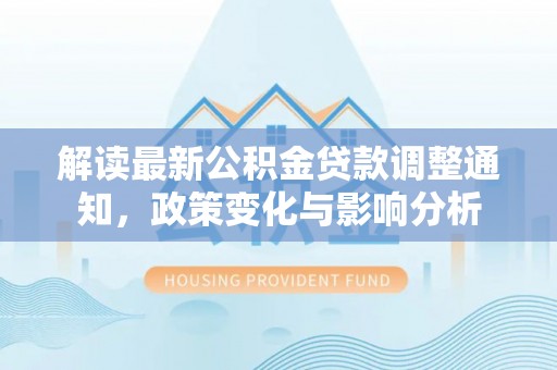新郑解读最新公积金贷款调整通知，政策变化与影响分析