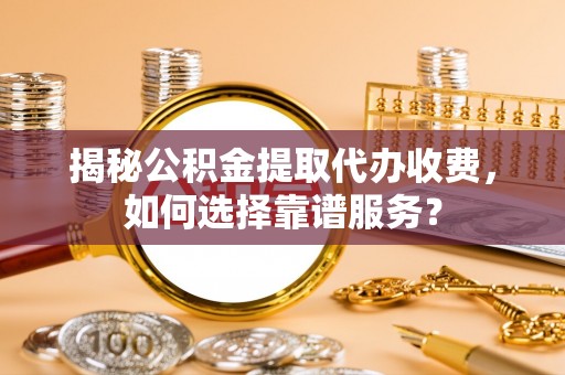 新郑揭秘公积金提取代办收费，如何选择靠谱服务？