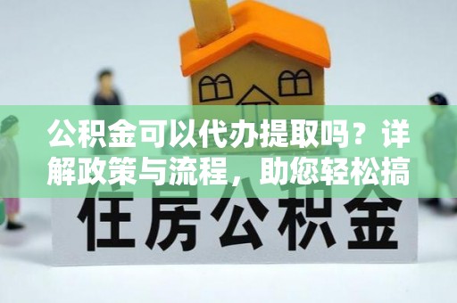 新郑公积金可以代办提取吗？详解政策与流程，助您轻松搞定！