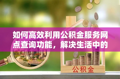 新郑如何高效利用公积金服务网点查询功能，解决生活中的资金难题