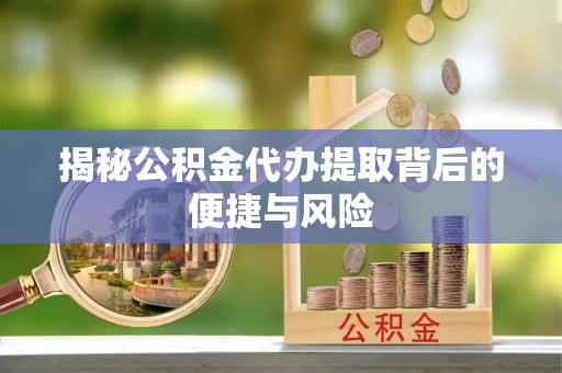 新郑揭秘公积金代办提取背后的便捷与风险