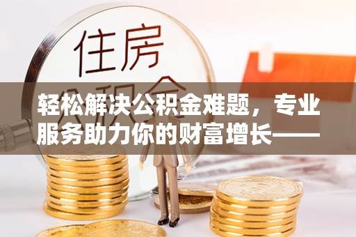新郑轻松解决公积金难题，专业服务助力你的财富增长——代办公积金提取