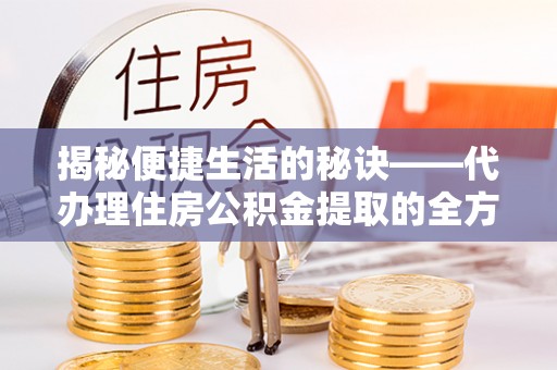 新郑揭秘便捷生活的秘诀——代办理住房公积金提取的全方位指南