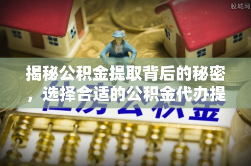 新郑揭秘公积金提取背后的秘密，选择合适的公积金代办提取公司是关键