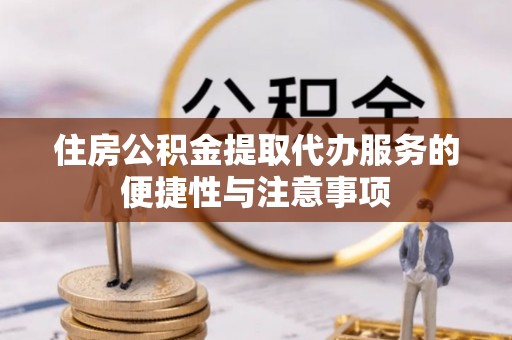 新郑住房公积金提取代办服务的便捷性与注意事项