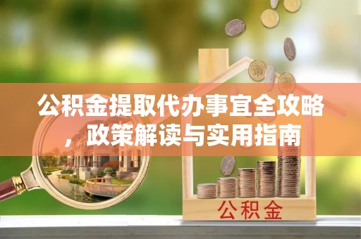 新郑公积金提取代办事宜全攻略，政策解读与实用指南