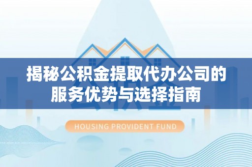 新郑揭秘公积金提取代办公司的服务优势与选择指南
