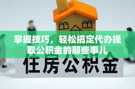 新郑掌握技巧，轻松搞定代办提取公积金的那些事儿
