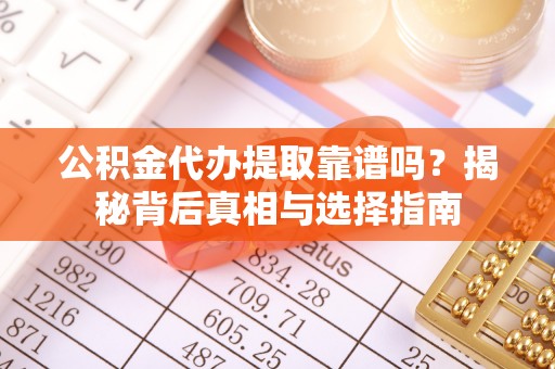新郑公积金代办提取靠谱吗？揭秘背后真相与选择指南